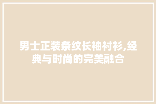 男士正装条纹长袖衬衫,经典与时尚的完美融合 男士正装条纹长袖衬衫,经典与时尚的完美融合 MI家装修经验