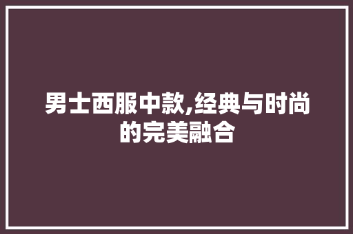 男士西服中款,经典与时尚的完美融合 男士西服中款,经典与时尚的完美融合 MI家设计百科