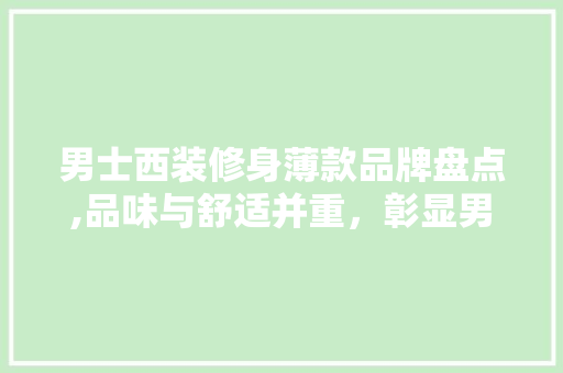 男士西装修身薄款品牌盘点,品味与舒适并重，彰显男士风采 男士西装修身薄款品牌盘点,品味与舒适并重，彰显男士风采 MI家装修经验