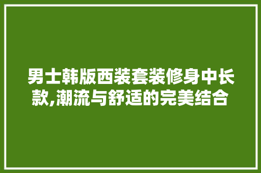 男士韩版西装套装修身中长款,潮流与舒适的完美结合 男士韩版西装套装修身中长款,潮流与舒适的完美结合 MI家公司推荐