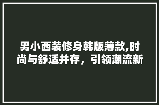 男小西装修身韩版薄款,时尚与舒适并存，引领潮流新风尚 男小西装修身韩版薄款,时尚与舒适并存，引领潮流新风尚 MI家设计指南