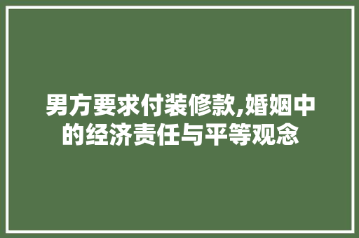 男方要求付装修款,婚姻中的经济责任与平等观念 男方要求付装修款,婚姻中的经济责任与平等观念 MI家设计百科