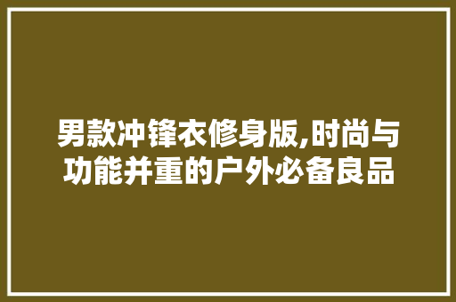 男款冲锋衣修身版,时尚与功能并重的户外必备良品 男款冲锋衣修身版,时尚与功能并重的户外必备良品 MI家设计百科