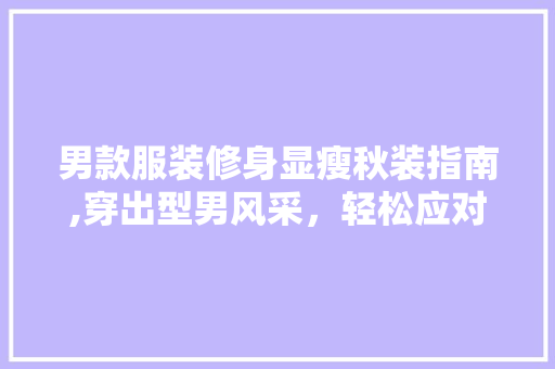 男款服装修身显瘦秋装指南,穿出型男风采，轻松应对秋季穿搭难题 男款服装修身显瘦秋装指南,穿出型男风采，轻松应对秋季穿搭难题 MI家公司推荐