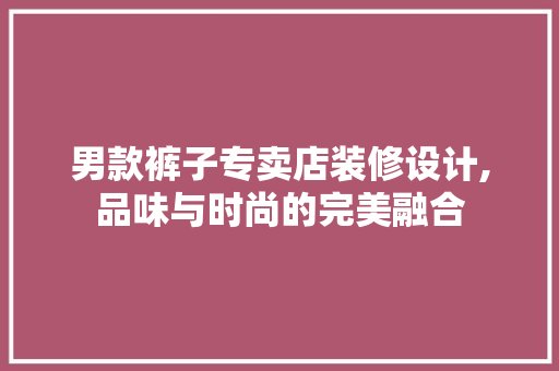 男款裤子专卖店装修设计,品味与时尚的完美融合 MI家设计百科 男款裤子专卖店装修设计,品味与时尚的完美融合 男款裤子专卖店装修设计,品味与时尚的完美融合 MI家设计百科