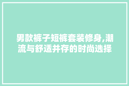 男款裤子短裤套装修身,潮流与舒适并存的时尚选择 男款裤子短裤套装修身,潮流与舒适并存的时尚选择 MI家装修攻略