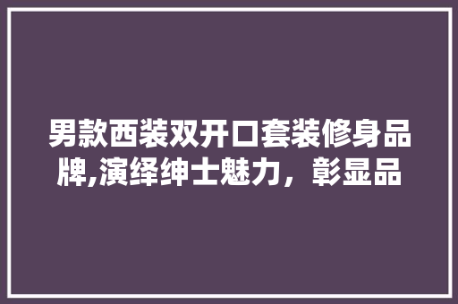男款西装双开口套装修身品牌,演绎绅士魅力，彰显品味人生 男款西装双开口套装修身品牌,演绎绅士魅力，彰显品味人生 MI家设计百科