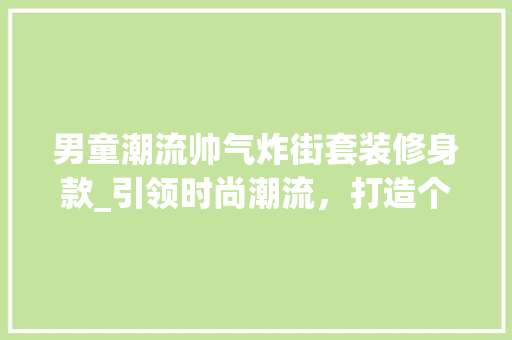 男童潮流帅气炸街套装修身款_引领时尚潮流，打造个性风采 男童潮流帅气炸街套装修身款_引领时尚潮流，打造个性风采 MI家装修经验
