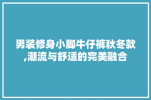 男装修身小脚牛仔裤秋冬款,潮流与舒适的完美融合(男士休闲小脚牛仔裤)