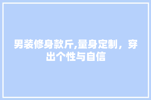 男装修身款斤,量身定制，穿出个性与自信 男装修身款斤,量身定制，穿出个性与自信 MI家设计百科