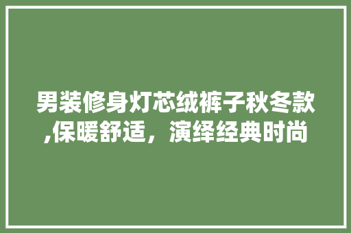 男装修身灯芯绒裤子秋冬款,保暖舒适，演绎经典时尚 男装修身灯芯绒裤子秋冬款,保暖舒适，演绎经典时尚 MI家装修经验