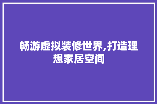 畅游虚拟装修世界,打造理想家居空间 畅游虚拟装修世界,打造理想家居空间 MI家装修攻略