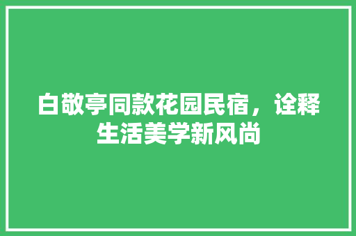 白敬亭同款花园民宿，诠释生活美学新风尚 白敬亭同款花园民宿，诠释生活美学新风尚 MI家装修经验