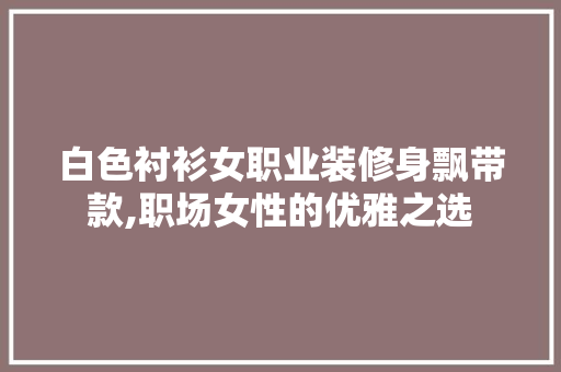 白色衬衫女职业装修身飘带款,职场女性的优雅之选 白色衬衫女职业装修身飘带款,职场女性的优雅之选 MI家设计百科