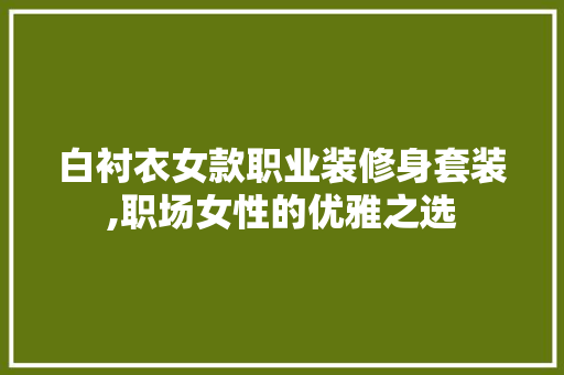 白衬衣女款职业装修身套装,职场女性的优雅之选 白衬衣女款职业装修身套装,职场女性的优雅之选 MI家装修经验