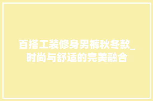 百搭工装修身男裤秋冬款_时尚与舒适的完美融合(男士百搭工装裤)