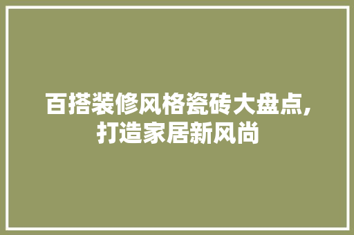 百搭装修风格瓷砖大盘点,打造家居新风尚 百搭装修风格瓷砖大盘点,打造家居新风尚 MI家装修经验