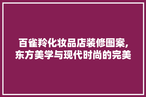 百雀羚化妆品店装修图案,东方美学与现代时尚的完美融合 百雀羚化妆品店装修图案,东方美学与现代时尚的完美融合 MI家公司推荐