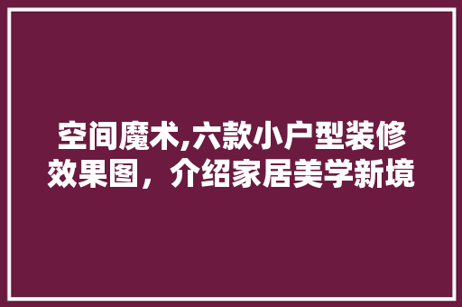 空间魔术,六款小户型装修效果图，介绍家居美学新境界 空间魔术,六款小户型装修效果图，介绍家居美学新境界 MI家装修攻略