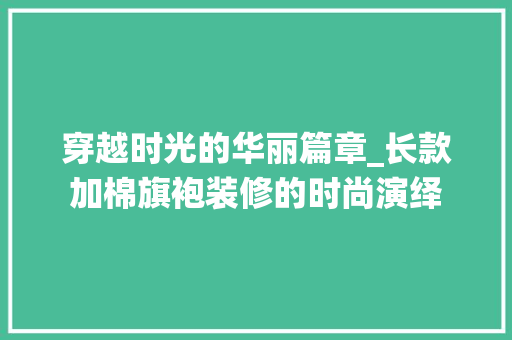 穿越时光的华丽篇章_长款加棉旗袍装修的时尚演绎 穿越时光的华丽篇章_长款加棉旗袍装修的时尚演绎 MI家设计指南