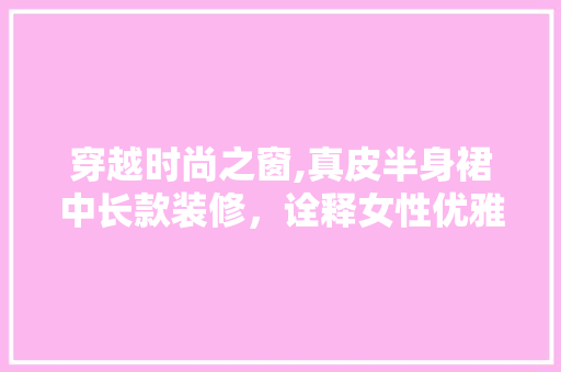 穿越时尚之窗,真皮半身裙中长款装修，诠释女性优雅韵味 穿越时尚之窗,真皮半身裙中长款装修，诠释女性优雅韵味 MI家设计百科