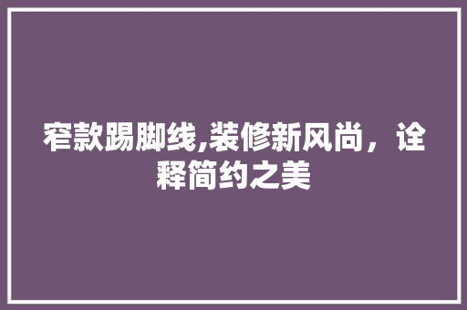 窄款踢脚线,装修新风尚，诠释简约之美 窄款踢脚线,装修新风尚，诠释简约之美 MI家公司推荐