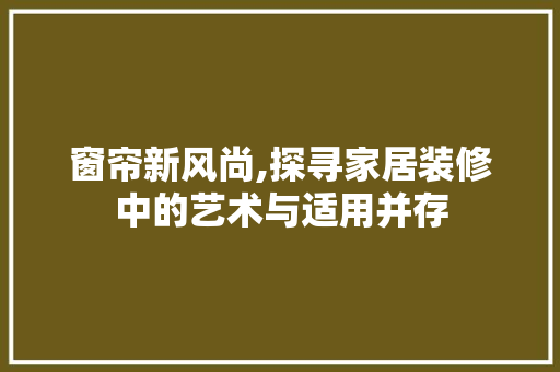 窗帘新风尚,探寻家居装修中的艺术与适用并存 窗帘新风尚,探寻家居装修中的艺术与适用并存 MI家装修经验