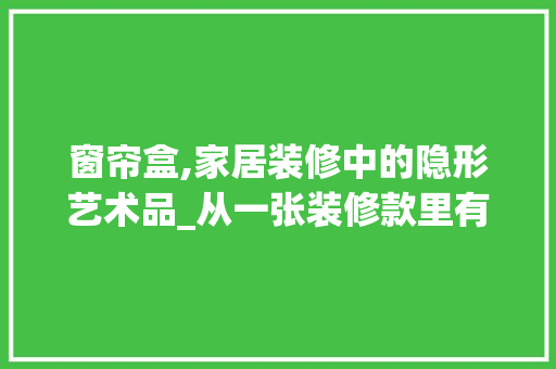 窗帘盒,家居装修中的隐形艺术品_从一张装修款里有窗帘盒的图片说起