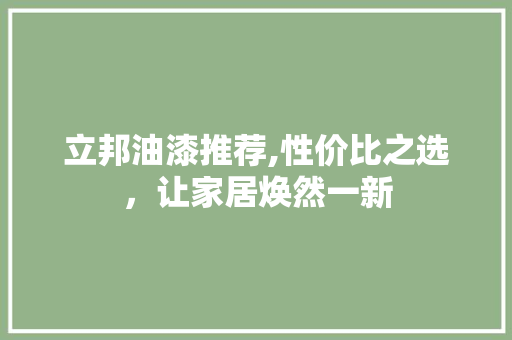 立邦油漆推荐,性价比之选，让家居焕然一新 立邦油漆推荐,性价比之选，让家居焕然一新 MI家装修经验