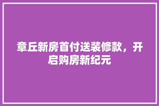 章丘新房首付送装修款，开启购房新纪元 章丘新房首付送装修款，开启购房新纪元 MI家装修攻略