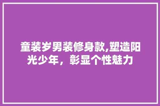 童装岁男装修身款,塑造阳光少年，彰显个性魅力 童装岁男装修身款,塑造阳光少年，彰显个性魅力 MI家装修攻略