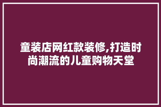 童装店网红款装修,打造时尚潮流的儿童购物天堂 童装店网红款装修,打造时尚潮流的儿童购物天堂 MI家设计百科