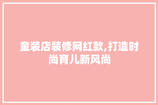 童装店装修网红款,打造时尚育儿新风尚 童装店装修网红款,打造时尚育儿新风尚 MI家装修攻略