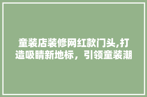 童装店装修网红款门头,打造吸睛新地标，引领童装潮流风尚 童装店装修网红款门头,打造吸睛新地标，引领童装潮流风尚 MI家公司推荐