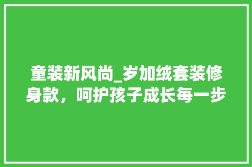 童装新风尚_岁加绒套装修身款，呵护孩子成长每一步 童装新风尚_岁加绒套装修身款，呵护孩子成长每一步 MI家公司推荐