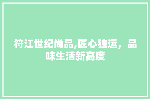 符江世纪尚品,匠心独运，品味生活新高度(高县符江世纪尚品)