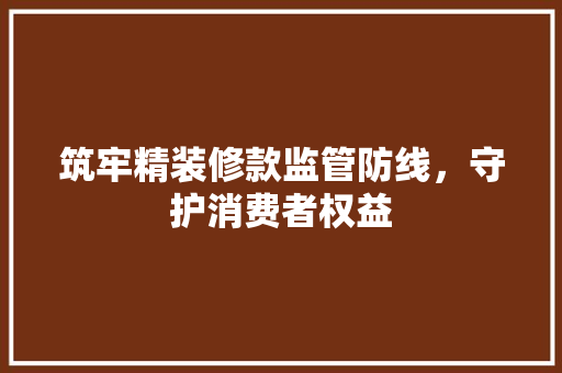 筑牢精装修款监管防线，守护消费者权益 筑牢精装修款监管防线，守护消费者权益 MI家装修攻略