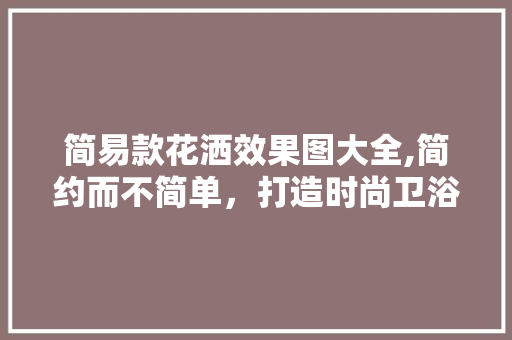简易款花洒效果图大全,简约而不简单，打造时尚卫浴空间 简易款花洒效果图大全,简约而不简单，打造时尚卫浴空间 MI家装修攻略