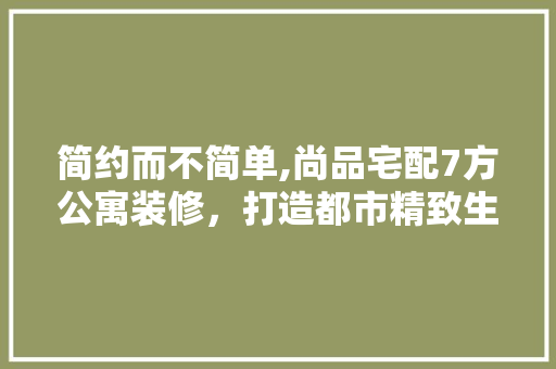 简约而不简单,尚品宅配7方公寓装修，打造都市精致生活空间 简约而不简单,尚品宅配7方公寓装修，打造都市精致生活空间 MI家公司推荐
