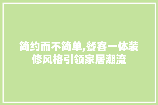 简约而不简单,餐客一体装修风格引领家居潮流 简约而不简单,餐客一体装修风格引领家居潮流 MI家设计百科