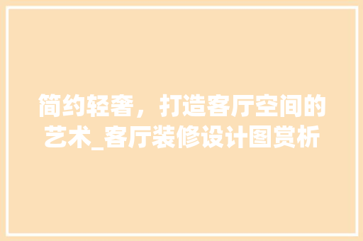 简约轻奢，打造客厅空间的艺术_客厅装修设计图赏析 简约轻奢，打造客厅空间的艺术_客厅装修设计图赏析 MI家装修经验