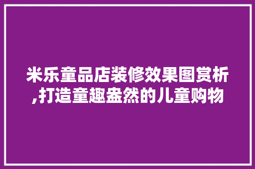 米乐童品店装修效果图赏析,打造童趣盎然的儿童购物天堂 米乐童品店装修效果图赏析,打造童趣盎然的儿童购物天堂 MI家装修经验