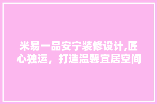 米易一品安宁装修设计,匠心独运，打造温馨宜居空间 米易一品安宁装修设计,匠心独运，打造温馨宜居空间 MI家设计百科