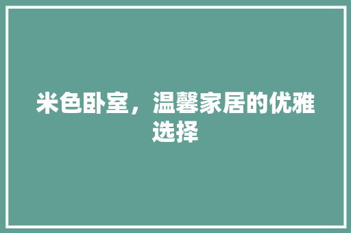 米色卧室，温馨家居的优雅选择(米色卧室,温馨家居的优雅选择是什么)
