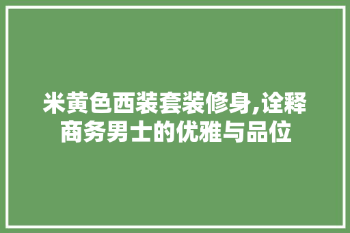 米黄色西装套装修身,诠释商务男士的优雅与品位 米黄色西装套装修身,诠释商务男士的优雅与品位 MI家装修攻略