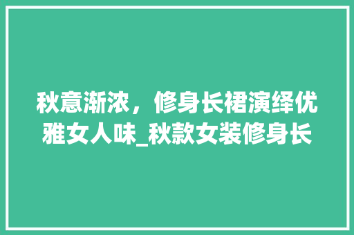 秋意渐浓，修身长裙演绎优雅女人味_秋款女装修身长裙图片大全赏析 秋意渐浓，修身长裙演绎优雅女人味_秋款女装修身长裙图片大全赏析 MI家设计指南