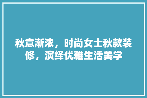 秋意渐浓，时尚女士秋款装修，演绎优雅生活美学 秋意渐浓，时尚女士秋款装修，演绎优雅生活美学 MI家装修攻略
