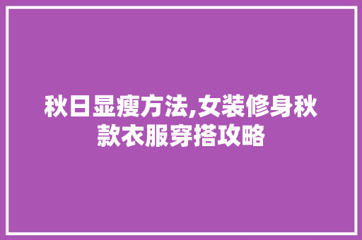 秋日显瘦方法,女装修身秋款衣服穿搭攻略 秋日显瘦方法,女装修身秋款衣服穿搭攻略 MI家装修经验
