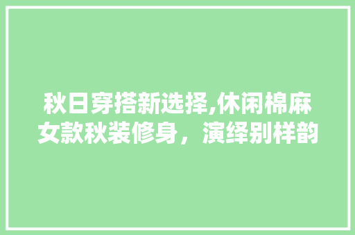 秋日穿搭新选择,休闲棉麻女款秋装修身，演绎别样韵味 秋日穿搭新选择,休闲棉麻女款秋装修身，演绎别样韵味 MI家设计百科