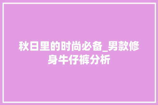 秋日里的时尚必备_男款修身牛仔裤分析 秋日里的时尚必备_男款修身牛仔裤分析 MI家设计百科